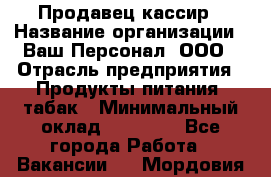 Продавец кассир › Название организации ­ Ваш Персонал, ООО › Отрасль предприятия ­ Продукты питания, табак › Минимальный оклад ­ 39 000 - Все города Работа » Вакансии   . Мордовия респ.
